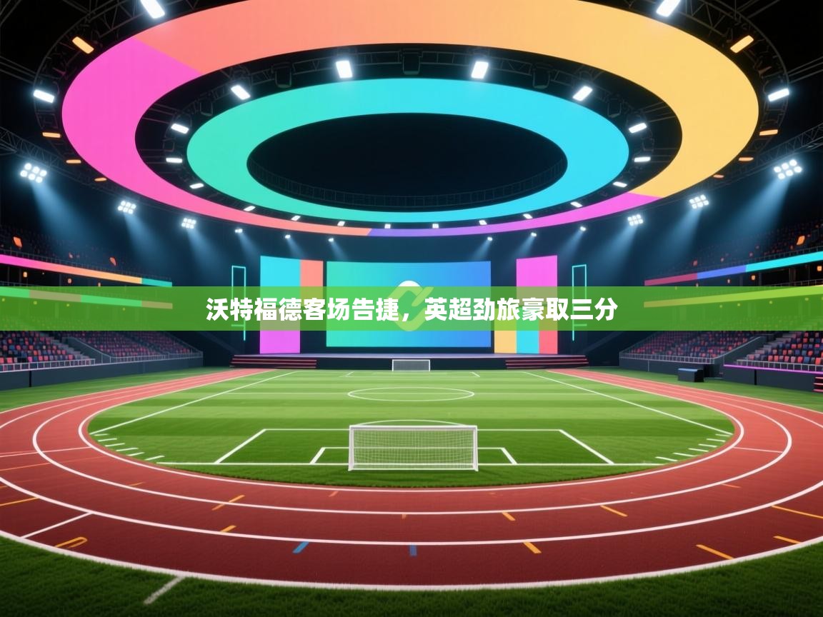 沃特福德客场告捷，英超劲旅豪取三分