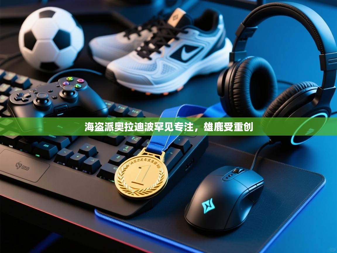 海盗派奥拉迪波罕见专注，雄鹿受重创