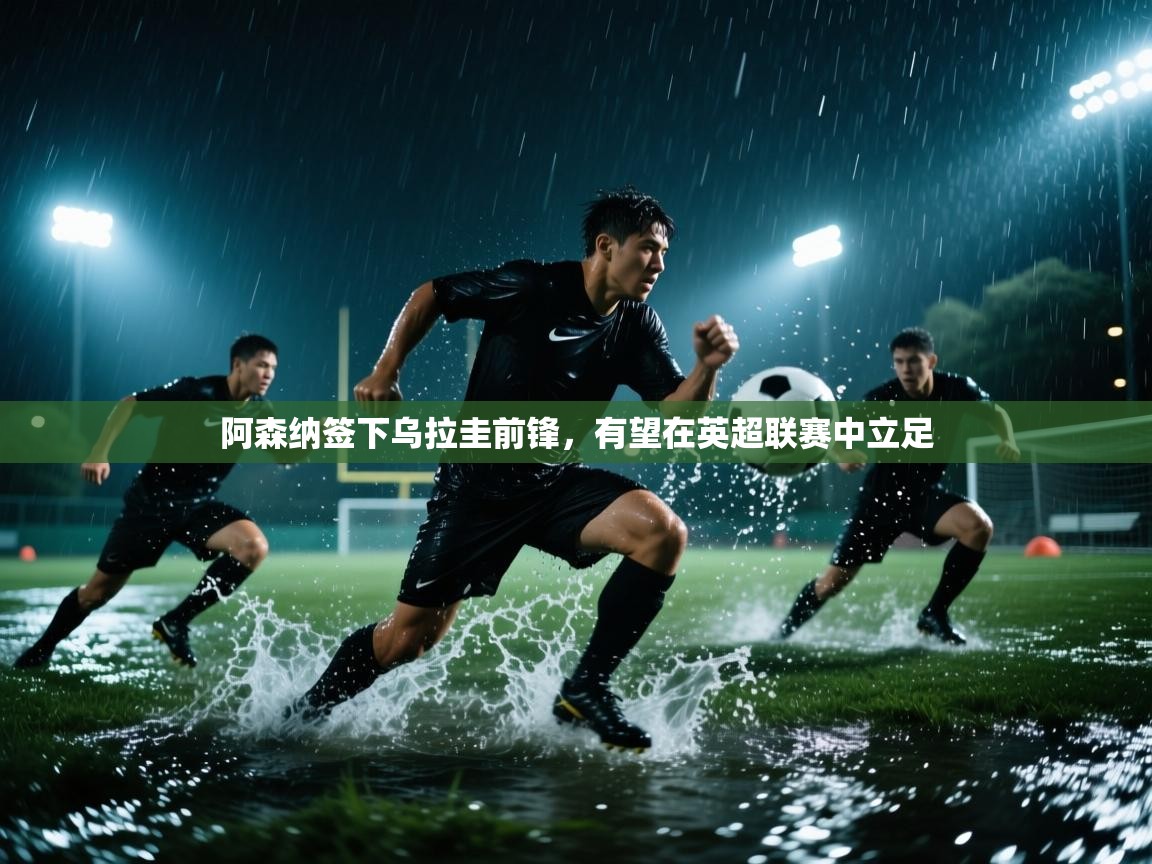 阿森纳签下乌拉圭前锋，有望在英超联赛中立足